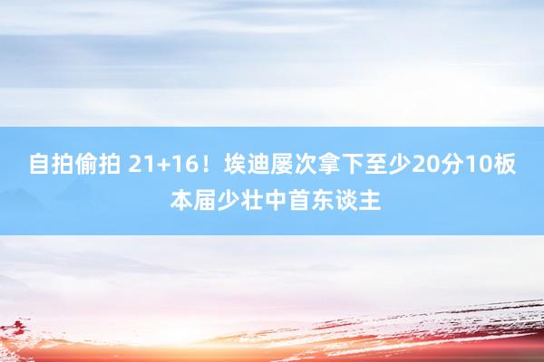 自拍偷拍 21+16！埃迪屡次拿下至少20分10板 本届少壮中首东谈主