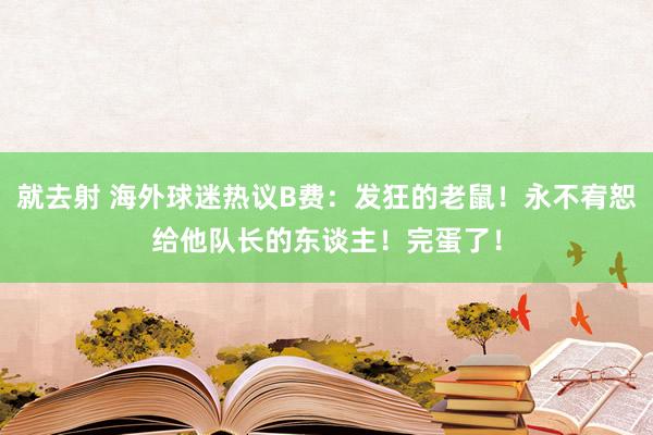 就去射 海外球迷热议B费：发狂的老鼠！永不宥恕给他队长的东谈主！完蛋了！