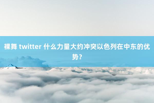 裸舞 twitter 什么力量大约冲突以色列在中东的优势？