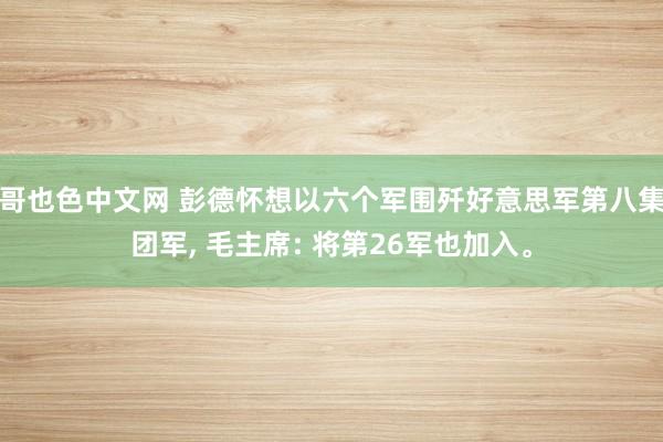 哥也色中文网 彭德怀想以六个军围歼好意思军第八集团军， 毛主席: 将第26军也加入。