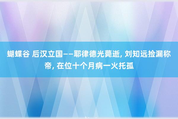 蝴蝶谷 后汉立国——耶律德光薨逝， 刘知远捡漏称帝， 在位十个月病一火托孤