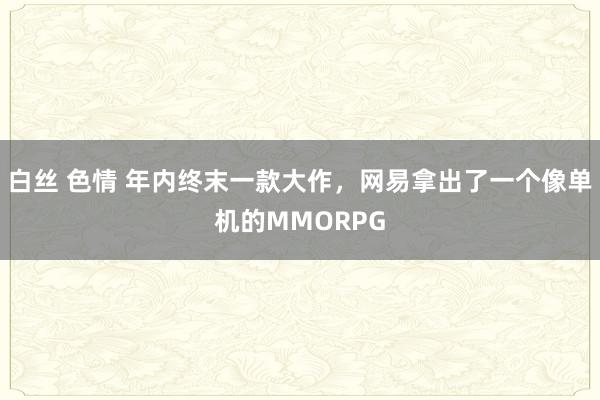 白丝 色情 年内终末一款大作，网易拿出了一个像单机的MMORPG