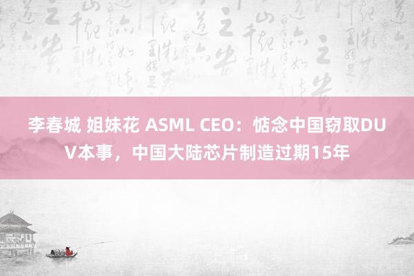 李春城 姐妹花 ASML CEO：惦念中国窃取DUV本事，中国大陆芯片制造过期15年