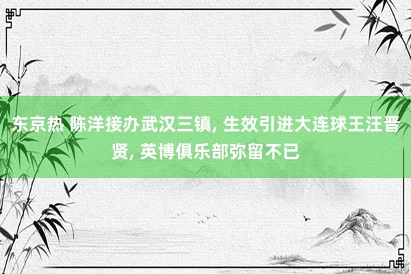 东京热 陈洋接办武汉三镇， 生效引进大连球王汪晋贤， 英博俱乐部弥留不已