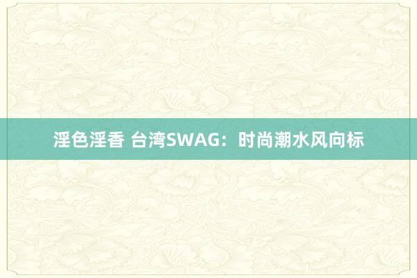 淫色淫香 台湾SWAG：时尚潮水风向标