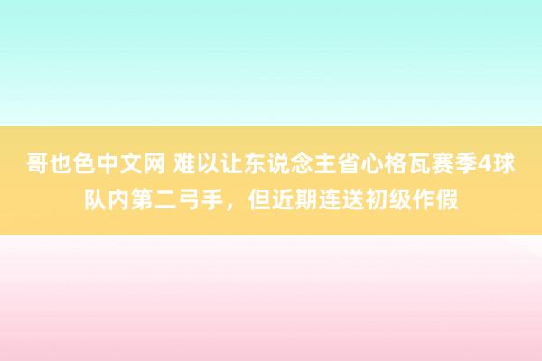 哥也色中文网 难以让东说念主省心格瓦赛季4球队内第二弓手，但近期连送初级作假