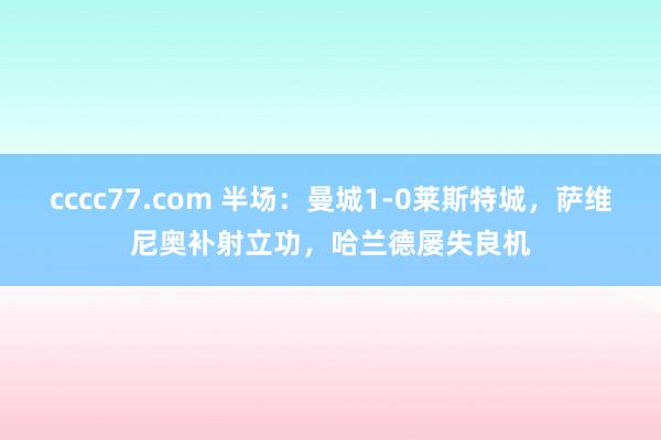 cccc77.com 半场：曼城1-0莱斯特城，萨维尼奥补射立功，哈兰德屡失良机