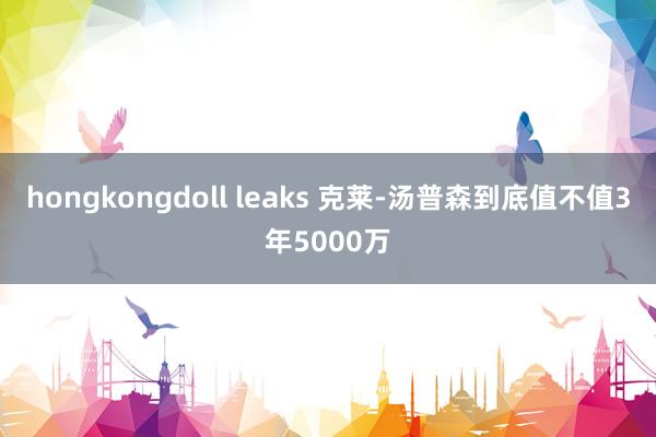 hongkongdoll leaks 克莱-汤普森到底值不值3年5000万