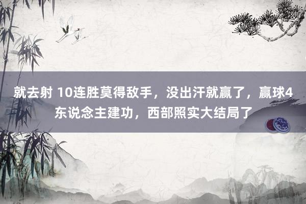 就去射 10连胜莫得敌手，没出汗就赢了，赢球4东说念主建功，西部照实大结局了