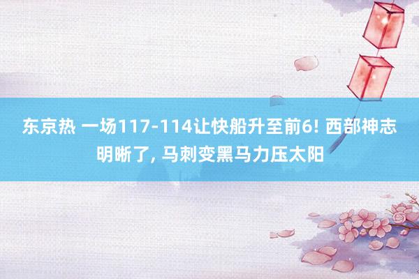 东京热 一场117-114让快船升至前6! 西部神志明晰了， 马刺变黑马力压太阳