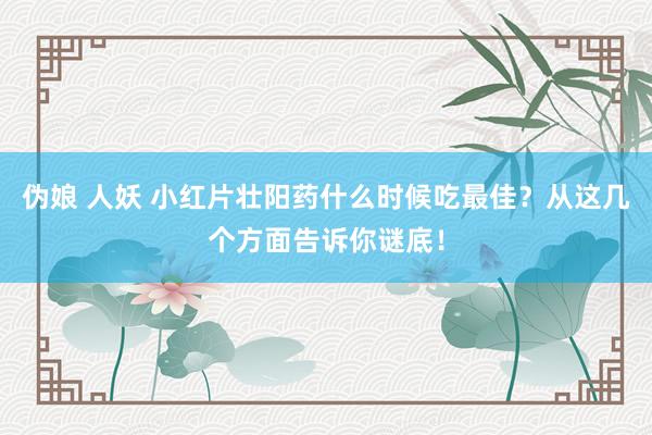 伪娘 人妖 小红片壮阳药什么时候吃最佳？从这几个方面告诉你谜底！