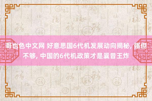 哥也色中文网 好意思国6代机发展动向揭秘， 强但不够， 中国的6代机政策才是曩昔王炸