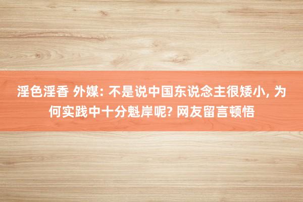 淫色淫香 外媒: 不是说中国东说念主很矮小， 为何实践中十分魁岸呢? 网友留言顿悟