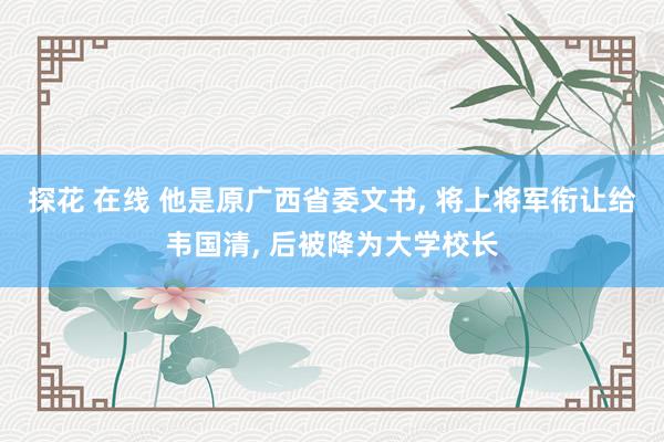 探花 在线 他是原广西省委文书， 将上将军衔让给韦国清， 后被降为大学校长