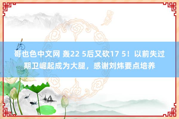 哥也色中文网 轰22 5后又砍17 5！以前失过期卫崛起成为大腿，感谢刘炜要点培养