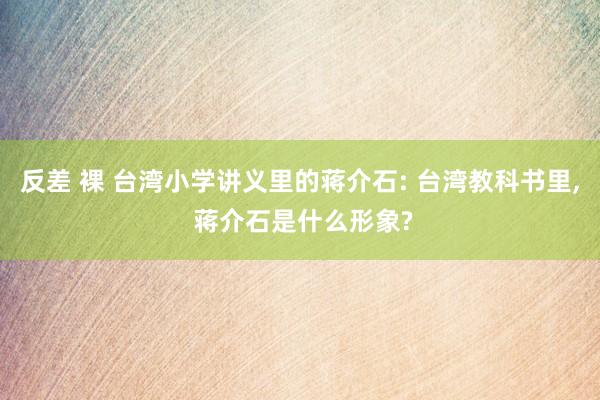 反差 裸 台湾小学讲义里的蒋介石: 台湾教科书里， 蒋介石是什么形象?