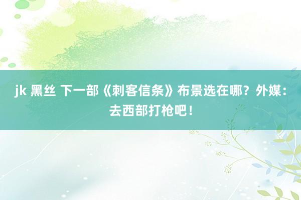 jk 黑丝 下一部《刺客信条》布景选在哪？外媒：去西部打枪吧！