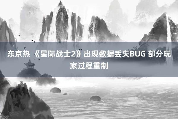 东京热 《星际战士2》出现数据丢失BUG 部分玩家过程重制