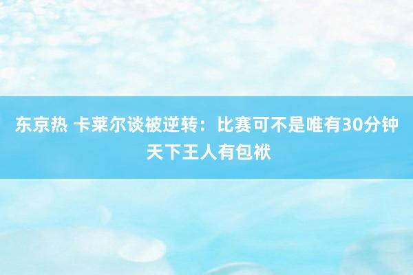 东京热 卡莱尔谈被逆转：比赛可不是唯有30分钟 天下王人有包袱