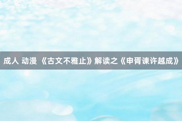 成人 动漫 《古文不雅止》解读之《申胥谏许越成》