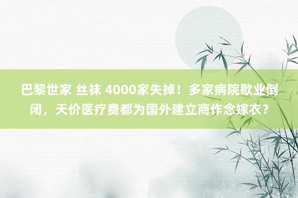 巴黎世家 丝袜 4000家失掉！多家病院歇业倒闭，天价医疗费都为国外建立商作念嫁衣？