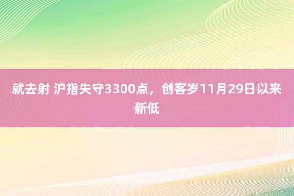 就去射 沪指失守3300点，创客岁11月29日以来新低