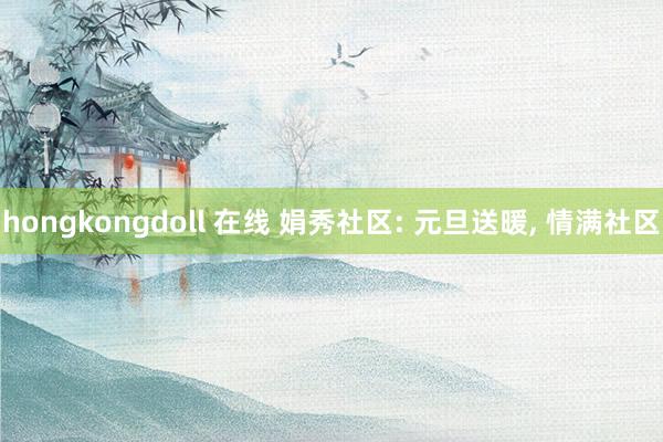 hongkongdoll 在线 娟秀社区: 元旦送暖， 情满社区