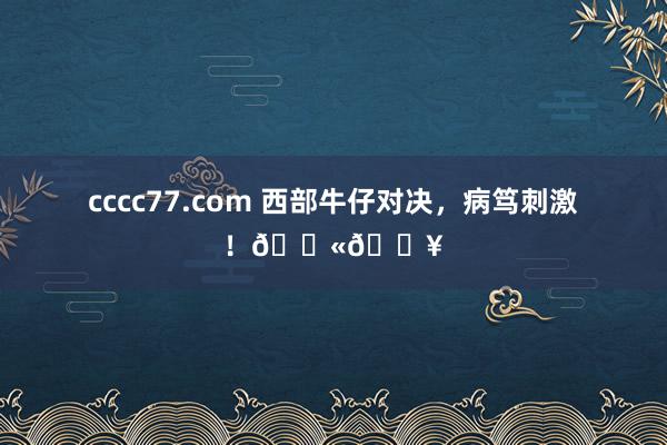 cccc77.com 西部牛仔对决，病笃刺激！🔫🔥