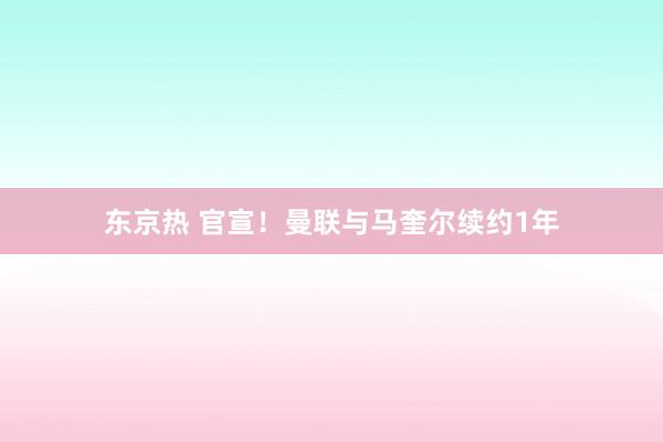 东京热 官宣！曼联与马奎尔续约1年