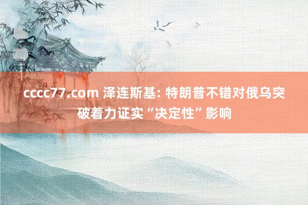 cccc77.com 泽连斯基: 特朗普不错对俄乌突破着力证实“决定性”影响