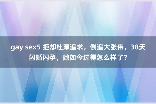 gay sex5 拒却杜淳追求，倒追大张伟，38天闪婚闪孕，她如今过得怎么样了？