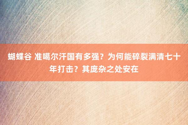 蝴蝶谷 准噶尔汗国有多强？为何能碎裂满清七十年打击？其庞杂之处安在