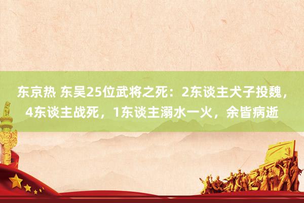 东京热 东吴25位武将之死：2东谈主犬子投魏，4东谈主战死，1东谈主溺水一火，余皆病逝