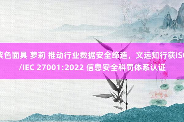 紫色面具 萝莉 推动行业数据安全缔造，文远知行获ISO/IEC 27001:2022 信息安全科罚体系认证