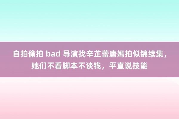 自拍偷拍 bad 导演找辛芷蕾唐嫣拍似锦续集，她们不看脚本不谈钱，平直说技能