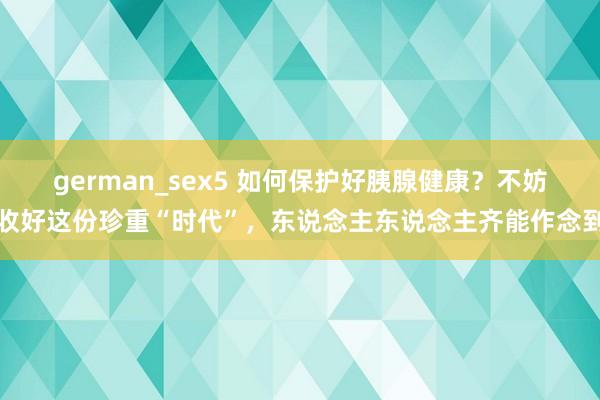 german_sex5 如何保护好胰腺健康？不妨收好这份珍重“时代”，东说念主东说念主齐能作念到