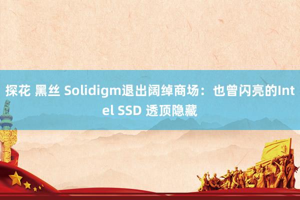 探花 黑丝 Solidigm退出阔绰商场：也曾闪亮的Intel SSD 透顶隐藏