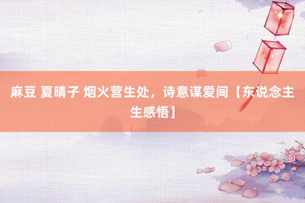 麻豆 夏晴子 烟火营生处，诗意谋爱间【东说念主生感悟】