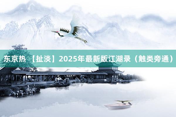 东京热 【扯淡】2025年最新版江湖录（触类旁通）