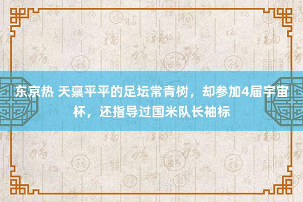 东京热 天禀平平的足坛常青树，却参加4届宇宙杯，还指导过国米队长袖标