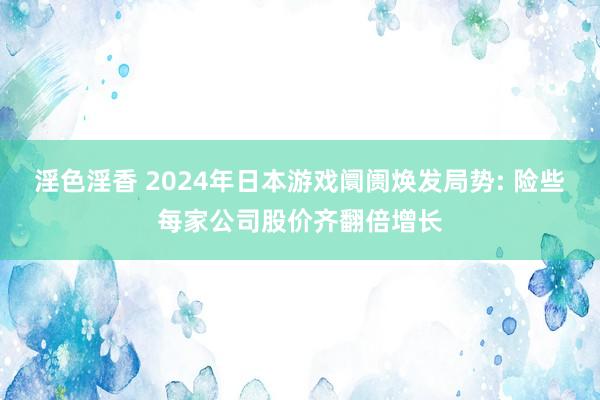 淫色淫香 2024年日本游戏阛阓焕发局势: 险些每家公司股价齐翻倍增长