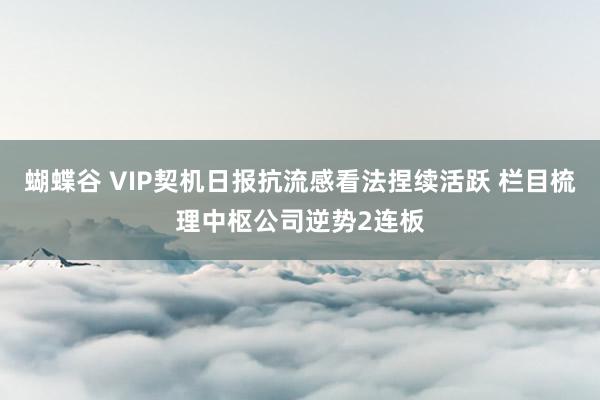 蝴蝶谷 VIP契机日报抗流感看法捏续活跃 栏目梳理中枢公司逆势2连板