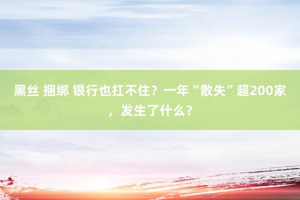 黑丝 捆绑 银行也扛不住？一年“散失”超200家，发生了什么？