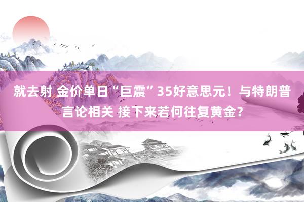 就去射 金价单日“巨震”35好意思元！与特朗普言论相关 接下来若何往复黄金？