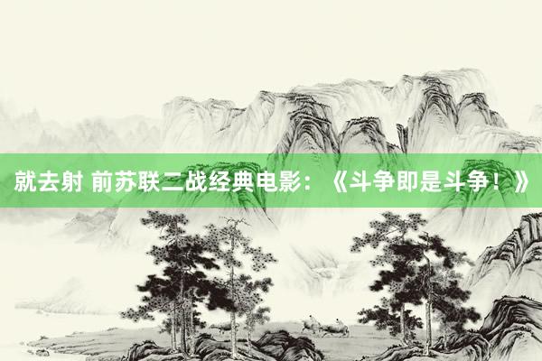 就去射 前苏联二战经典电影：《斗争即是斗争！》