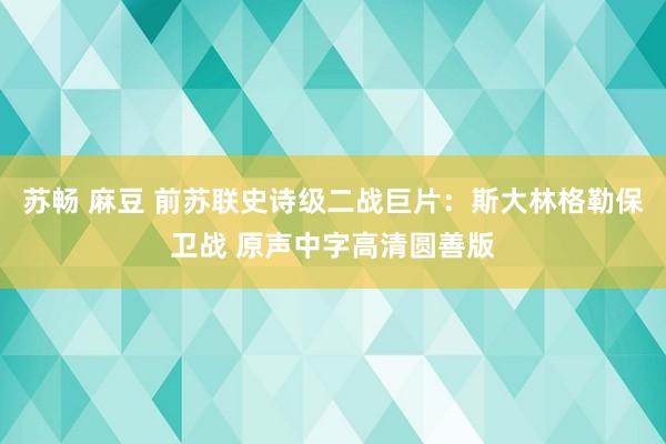 苏畅 麻豆 前苏联史诗级二战巨片：斯大林格勒保卫战 原声中字高清圆善版