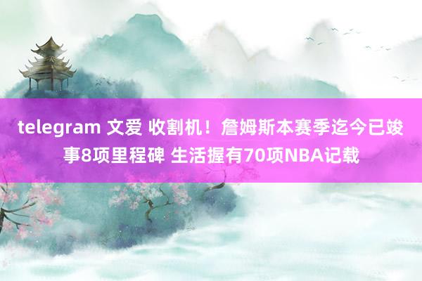 telegram 文爱 收割机！詹姆斯本赛季迄今已竣事8项里程碑 生活握有70项NBA记载