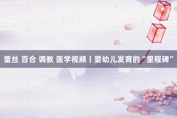 蕾丝 百合 调教 医学视频丨婴幼儿发育的“里程碑”