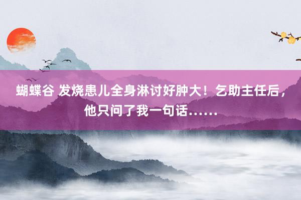 蝴蝶谷 发烧患儿全身淋讨好肿大！乞助主任后，他只问了我一句话……