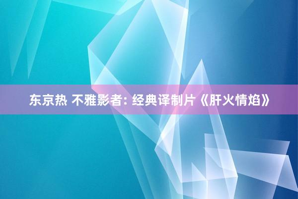 东京热 不雅影者: 经典译制片《肝火情焰》